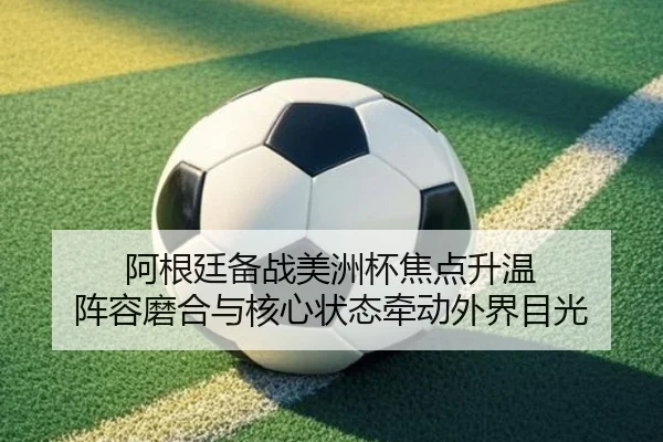 阿根廷备战美洲杯焦点升温 阵容磨合与核心状态牵动外界目光 | qutiyu