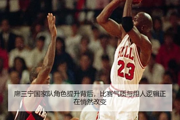 廖三宁国家队角色提升背后，比赛气质与用人逻辑正在悄然改变 | qutiyu